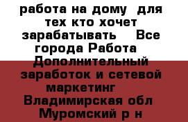 работа на дому  для тех кто хочет зарабатывать. - Все города Работа » Дополнительный заработок и сетевой маркетинг   . Владимирская обл.,Муромский р-н